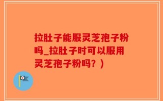 拉肚子能服灵芝孢子粉吗_拉肚子时可以服用灵芝孢子粉吗？)