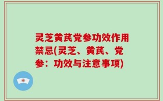 灵芝黄芪党参功效作用禁忌(灵芝、黄芪、党参：功效与注意事项)