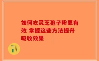如何吃灵芝孢子粉更有效 掌握这些方法提升吸收效果