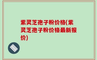 紫灵芝孢子粉价格(紫灵芝孢子粉价格最新报价)