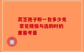 灵芝孢子粉一包多少克 常见规格与选购时的重量考量