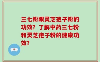 三七粉跟灵芝孢子粉的功效？了解中药三七粉和灵芝孢子粉的健康功效？