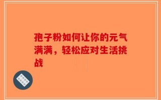 孢子粉如何让你的元气满满，轻松应对生活挑战