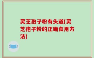 灵芝孢子粉有头道(灵芝孢子粉的正确食用方法)