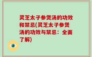 灵芝太子参煲汤的功效和禁忌(灵芝太子参煲汤的功效与禁忌：全面了解)