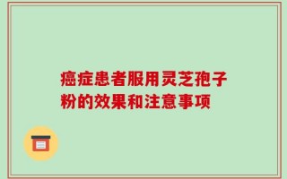 癌症患者服用灵芝孢子粉的效果和注意事项