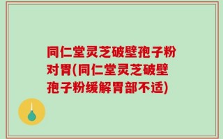 同仁堂灵芝破壁孢子粉对胃(同仁堂灵芝破壁孢子粉缓解胃部不适)