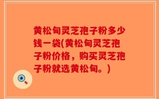 黄松甸灵芝孢子粉多少钱一袋(黄松甸灵芝孢子粉价格，购买灵芝孢子粉就选黄松甸。)