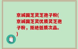 京诚国芝灵芝孢子粉(京诚国芝灵优质灵芝孢子粉，拒绝低质次品。)