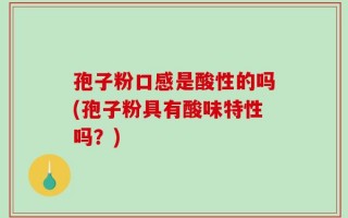 孢子粉口感是酸性的吗(孢子粉具有酸味特性吗？)