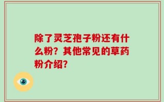 除了灵芝孢子粉还有什么粉？其他常见的草药粉介绍？