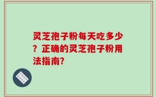 灵芝孢子粉每天吃多少？正确的灵芝孢子粉用法指南？