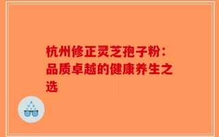 杭州修正灵芝孢子粉：品质卓越的健康养生之选