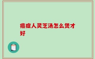 癌症人灵芝汤怎么煲才好