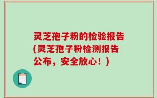 灵芝孢子粉的检验报告(灵芝孢子粉检测报告公布，安全放心！)