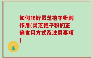 如何吃好灵芝孢子粉副作用(灵芝孢子粉的正确食用方式及注意事项)