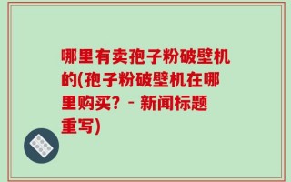 哪里有卖孢子粉破壁机的(孢子粉破壁机在哪里购买？- 新闻标题重写)