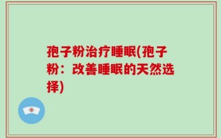 孢子粉治疗睡眠(孢子粉：改善睡眠的天然选择)
