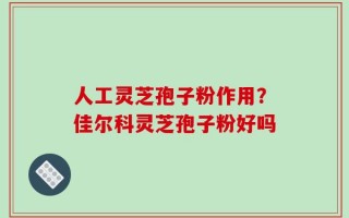 人工灵芝孢子粉作用？佳尔科灵芝孢子粉好吗