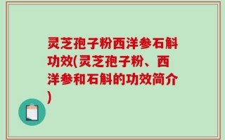 灵芝孢子粉西洋参石斛功效(灵芝孢子粉、西洋参和石斛的功效简介)