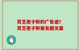 灵芝孢子粉的广告语？灵芝孢子粉朋友圈文案