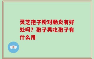 灵芝孢子粉对肠炎有好处吗？孢子男吃孢子有什么用