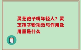 灵芝孢子粉年轻人？灵芝孢子粉功效与作用及用量是什么