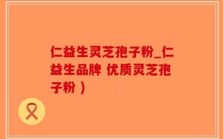 仁益生灵芝孢子粉_仁益生品牌 优质灵芝孢子粉 )
