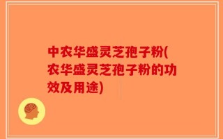 中农华盛灵芝孢子粉(农华盛灵芝孢子粉的功效及用途)
