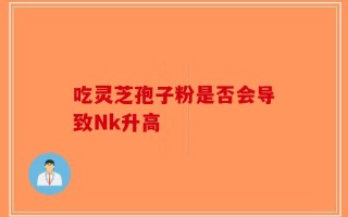 吃灵芝孢子粉是否会导致Nk升高