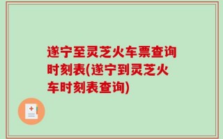 遂宁至灵芝火车票查询时刻表(遂宁到灵芝火车时刻表查询)