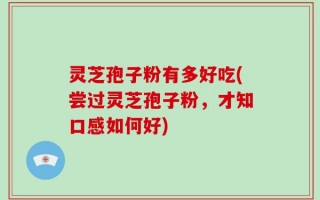 灵芝孢子粉有多好吃(尝过灵芝孢子粉，才知口感如何好)