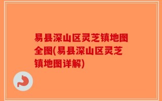 易县深山区灵芝镇地图全图(易县深山区灵芝镇地图详解)