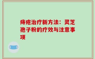 痔疮治疗新方法：灵芝孢子粉的疗效与注意事项
