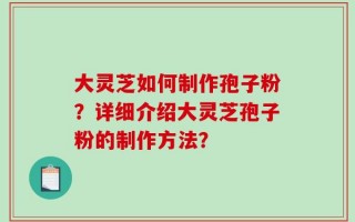 大灵芝如何制作孢子粉？详细介绍大灵芝孢子粉的制作方法？
