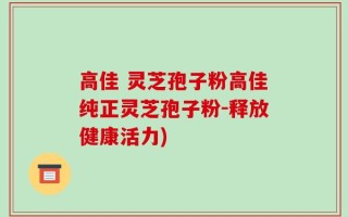 高佳 灵芝孢子粉高佳纯正灵芝孢子粉-释放健康活力)