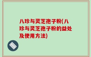 八珍与灵芝孢子粉(八珍与灵芝孢子粉的益处及使用方法)