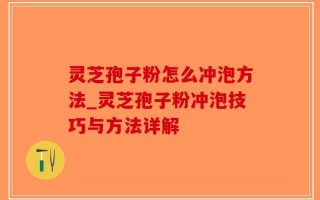 灵芝孢子粉怎么冲泡方法_灵芝孢子粉冲泡技巧与方法详解