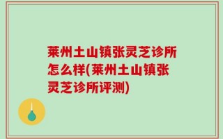 莱州土山镇张灵芝诊所怎么样(莱州土山镇张灵芝诊所评测)