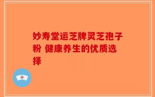 妙寿堂运芝牌灵芝孢子粉 健康养生的优质选择
