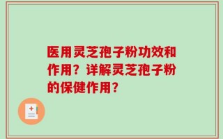 医用灵芝孢子粉功效和作用？详解灵芝孢子粉的保健作用？