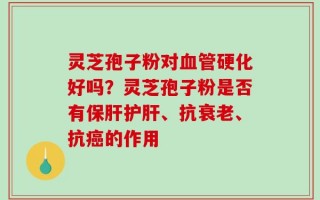 灵芝孢子粉对血管硬化好吗？灵芝孢子粉是否有保肝护肝、抗衰老、抗癌的作用