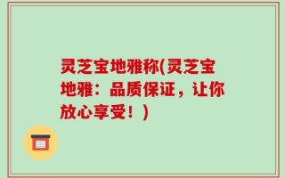 灵芝宝地雅称(灵芝宝地雅：品质保证，让你放心享受！)