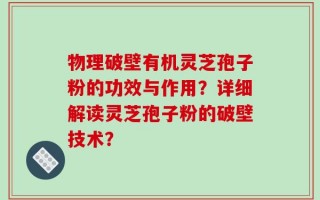 物理破壁有机灵芝孢子粉的功效与作用？详细解读灵芝孢子粉的破壁技术？