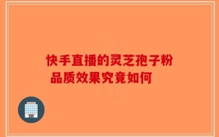 快手直播的灵芝孢子粉 品质效果究竟如何