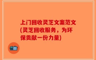 上门回收灵芝文案范文(灵芝回收服务，为环保贡献一份力量)