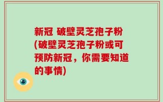 新冠 破壁灵芝孢子粉(破壁灵芝孢子粉或可预防新冠，你需要知道的事情)