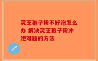 灵芝孢子粉不好泡怎么办 解决灵芝孢子粉冲泡难题的方法