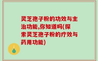 灵芝孢子粉的功效与主治功能,你知道吗(探索灵芝孢子粉的疗效与药用功能)