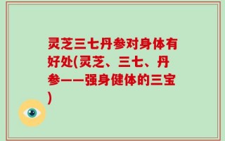 灵芝三七丹参对身体有好处(灵芝、三七、丹参——强身健体的三宝)